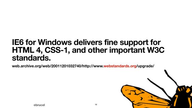 @brucel
IE6 for Windows delivers fine support for
HTML 4, CSS-1, and other important W3C
standards.
web.archive.org/web/20011201032740/http://www.webstandards.org/upgrade/
16
