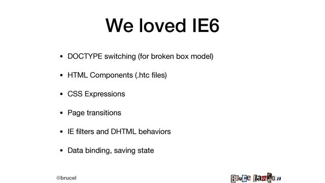 @brucel
We loved IE6
• DOCTYPE switching (for broken box model) 

• HTML Components (.htc
fi
les) 

• CSS Expressions 

• Page transitions

• IE
fi
lters and DHTML behaviors

• Data binding, saving state 
