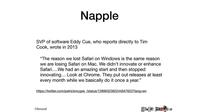 @brucel
Napple
SVP of software Eddy Cue, who reports directly to Tim
Cook, wrote in 2013

“The reason we lost Safari on Windows is the same reason
we are losing Safari on Mac. We didn’t innovate or enhance
Safari….We had an amazing start and then stopped
innovating… Look at Chrome. They put out releases at least
every month while we basically do it once a year.”

https://twitter.com/patrickmcgee_/status/1389632382244847623?lang=en
