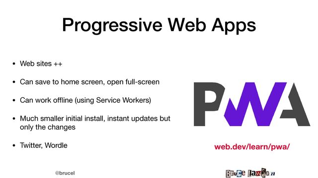 @brucel
Progressive Web Apps
• Web sites ++

• Can save to home screen, open full-screen

• Can work o
ff
l
ine (using Service Workers)

• Much smaller initial install, instant updates but
only the changes

• Twitter, Wordle web.dev/learn/pwa/
