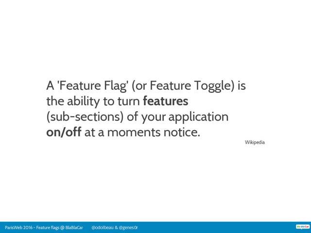 ParisWeb 2016 - Feature flags @ BlaBlaCar @odolbeau & @genes0r
A 'Feature Flag' (or Feature Toggle) is
the ability to turn features
(sub-sections) of your application
on/off at a moments notice.
Wikipedia
