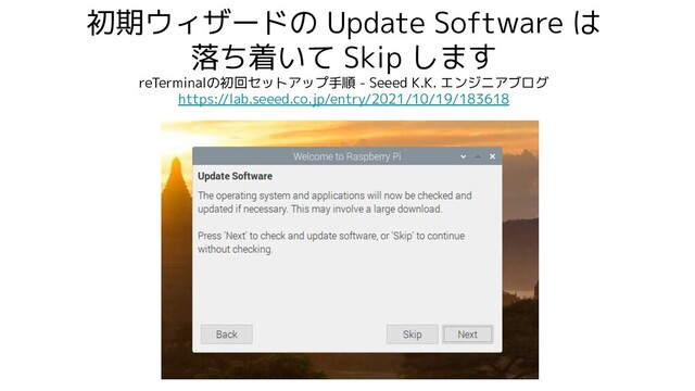 初期ウィザードの Update Software は
落ち着いて Skip します
reTerminalの初回セットアップ手順 - Seeed K.K. エンジニアブログ
https://lab.seeed.co.jp/entry/2021/10/19/183618
