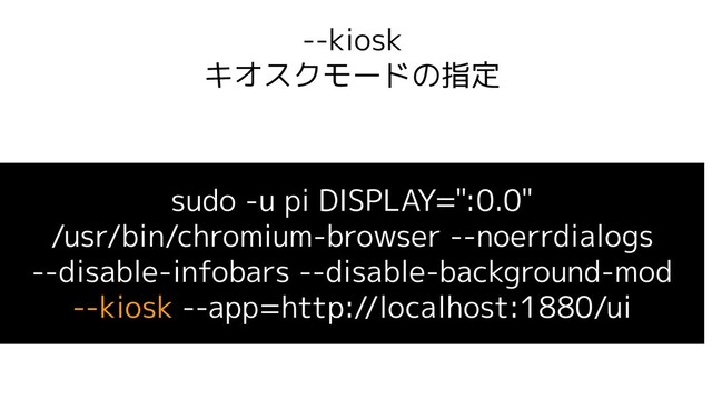 --kiosk
キオスクモードの指定
sudo -u pi DISPLAY=":0.0"
/usr/bin/chromium-browser --noerrdialogs
--disable-infobars --disable-background-mod
--kiosk --app=http://localhost:1880/ui
