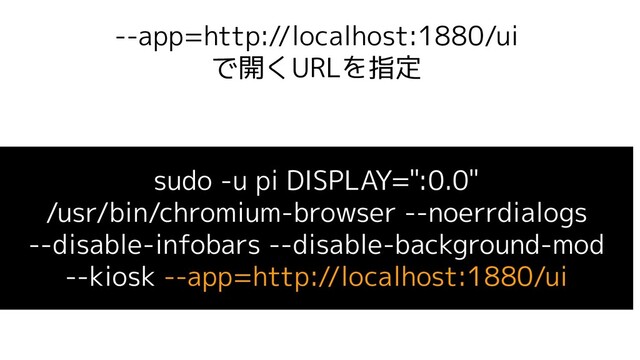 --app=http://localhost:1880/ui
で開くURLを指定
sudo -u pi DISPLAY=":0.0"
/usr/bin/chromium-browser --noerrdialogs
--disable-infobars --disable-background-mod
--kiosk --app=http://localhost:1880/ui
