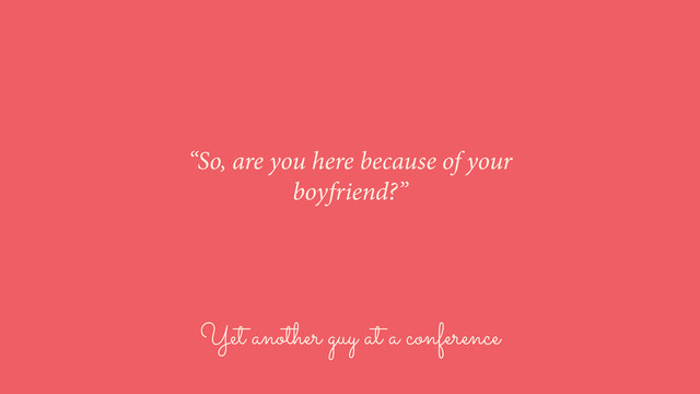 Yet another guy at a conference
“So, are you here because of your
boyfriend?”
