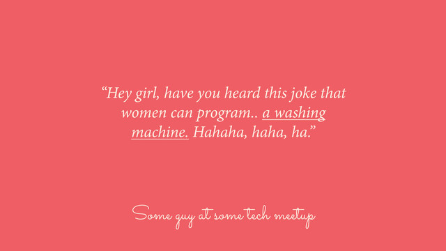 Some guy at some tech meetup
“Hey girl, have you heard this joke that
women can program.. a washing
machine. Hahaha, haha, ha.”
