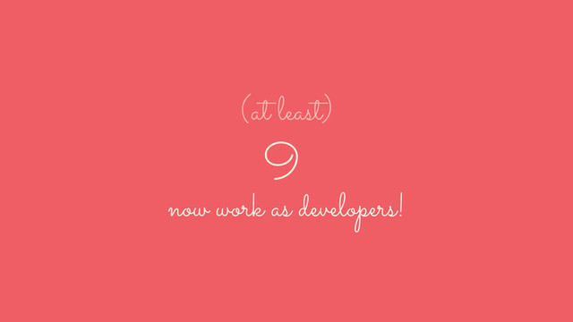 9
now work as developers!
(at least)
