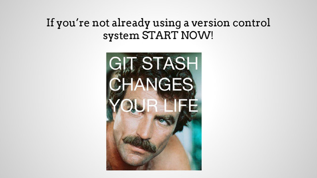 If you’re not already using a version control
system START NOW!
