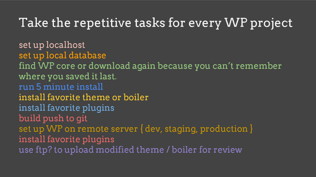 Take the repetitive tasks for every WP project
set up localhost
set up local database
find WP core or download again because you can’t remember
where you saved it last.
run 5 minute install
install favorite theme or boiler
install favorite plugins
build push to git
set up WP on remote server { dev, staging, production }
install favorite plugins
use ftp? to upload modified theme / boiler for review
