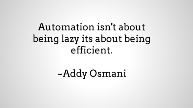 Automation isn't about
being lazy its about being
efficient.
~Addy Osmani
