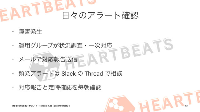 ೔ʑͷΞϥʔτ֬ೝ
• ো֐ൃੜ
• ӡ༻άϧʔϓ͕ঢ়گௐࠪɾҰ࣍ରԠ
• ϝʔϧͰରԠใࠂૹ৴
• සൃΞϥʔτ͸ Slack ͷ Thread Ͱ૬ஊ
• ରԠใࠂͱఆ࣌֬ೝΛຖே֬ೝ
HB Lounge 2018/01/17 - Takaaki Abe ( @abnoumaru ) 13
