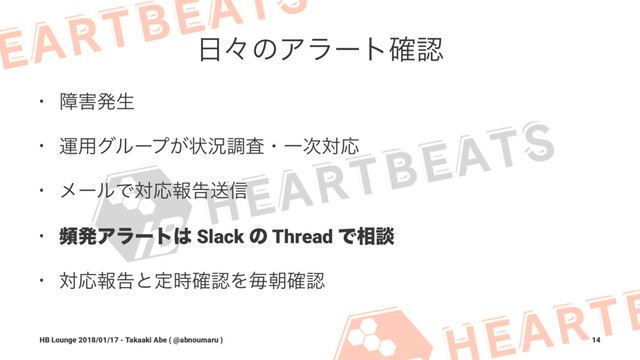 ೔ʑͷΞϥʔτ֬ೝ
• ো֐ൃੜ
• ӡ༻άϧʔϓ͕ঢ়گௐࠪɾҰ࣍ରԠ
• ϝʔϧͰରԠใࠂૹ৴
• සൃΞϥʔτ͸ Slack ͷ Thread Ͱ૬ஊ
• ରԠใࠂͱఆ࣌֬ೝΛຖே֬ೝ
HB Lounge 2018/01/17 - Takaaki Abe ( @abnoumaru ) 14
