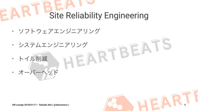 Site Reliability Engineering
• ιϑτ΢ΣΞΤϯδχΞϦϯά
• γεςϜΤϯδχΞϦϯά
• τΠϧ࡟ݮ
• Φʔόʔϔου
HB Lounge 2018/01/17 - Takaaki Abe ( @abnoumaru ) 5

