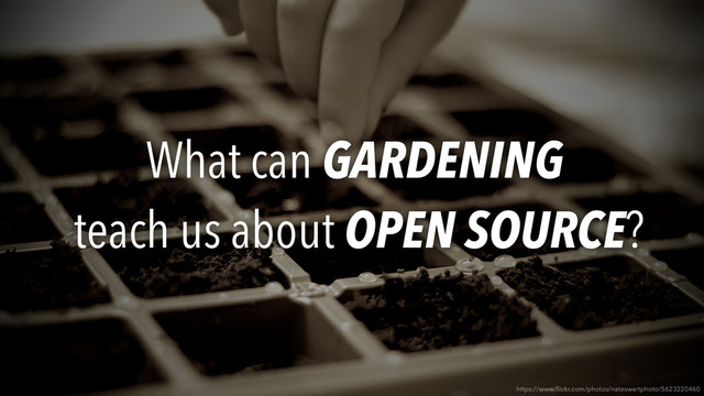 What can GARDENING
teach us about OPEN SOURCE?
https://www.ﬂickr.com/photos/nateswartphoto/5623220460

