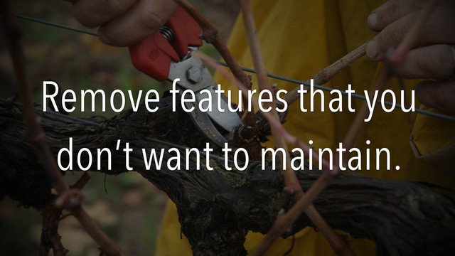 Remove features that you
don’t want to maintain.
