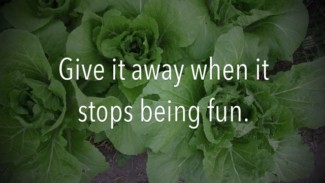 Give it away when it
stops being fun.
