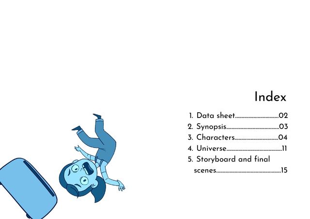 Index
Data sheet.................................02
Synopsis........................................03
Characters.................................04
Universe..........................................11
Storyboard and final
scenes.................................................15
1.
2.
3.
4.
5.
