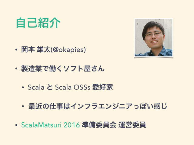 ࣗݾ঺հ
• Ԭຊ ༤ଠ(@okapies)
• ੡଄ۀͰಇ͘ιϑτ԰͞Μ
• Scala ͱ Scala OSSs Ѫ޷Ո
• ࠷ۙͷ࢓ࣄ͸ΠϯϑϥΤϯδχΞͬΆ͍ײ͡
• ScalaMatsuri 2016 ४උҕһձ ӡӦҕһ
