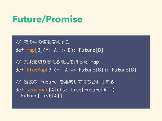 Future/Promise
// ശͷதͷ஋Λม׵͢Δ
def map[B](f: A => B): Future[B]
!
// จ຺Λ੾Γସ͑ΔೳྗΛ࣋ͬͨ map
def flatMap[B](f: A => Future[B]): Future[B]
!
// ෳ਺ͷ Future Λू໿ͯ͠଴ͪ߹Θͤ͢Δ
def sequence[A](fs: List[Future[A]]):
Future[List[A]]

