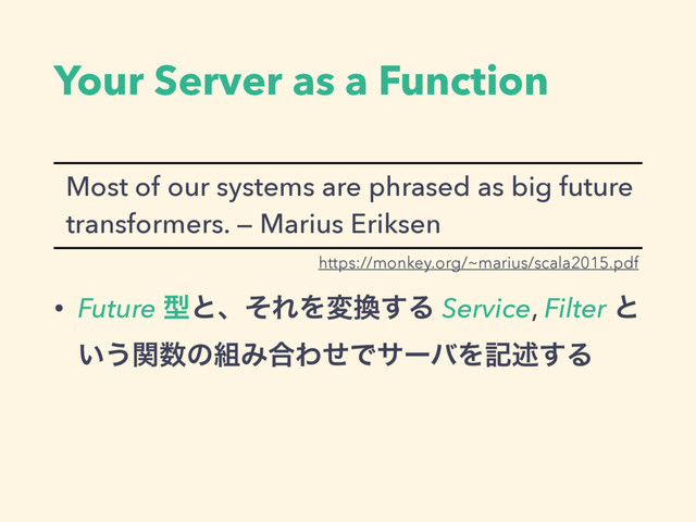 Your Server as a Function
Most of our systems are phrased as big future
transformers. — Marius Eriksen
• Future ܕͱɺͦΕΛม׵͢Δ Service, Filter ͱ
͍͏ؔ਺ͷ૊Έ߹ΘͤͰαʔόΛهड़͢Δ
https://monkey.org/~marius/scala2015.pdf
