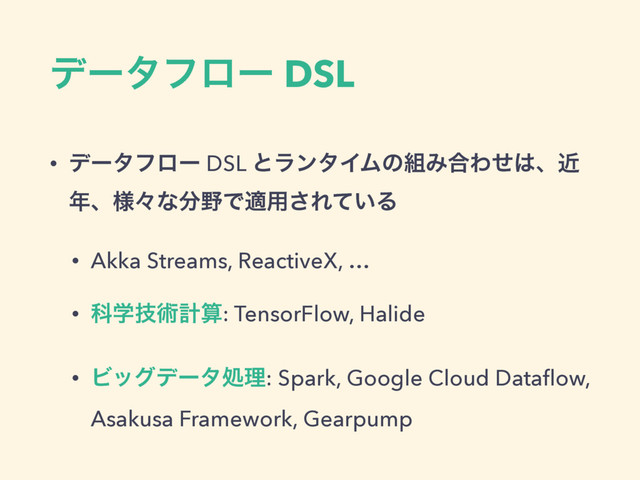 σʔλϑϩʔ DSL
• σʔλϑϩʔ DSL ͱϥϯλΠϜͷ૊Έ߹Θͤ͸ɺۙ
೥ɺ༷ʑͳ෼໺Ͱద༻͞Ε͍ͯΔ
• Akka Streams, ReactiveX, …
• Պֶٕज़ܭࢉ: TensorFlow, Halide
• Ϗοάσʔλॲཧ: Spark, Google Cloud Dataﬂow,
Asakusa Framework, Gearpump
