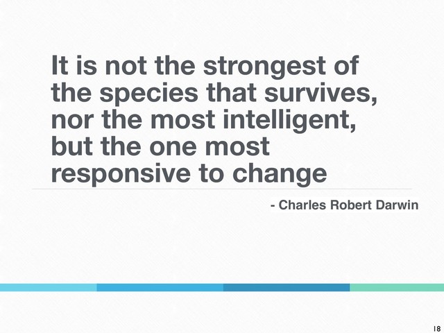 It is not the strongest of
the species that survives,
nor the most intelligent,
but the one most
responsive to change
18
- Charles Robert Darwin
