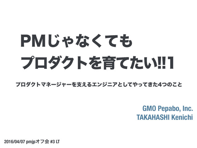 ϓϩμΫτϚωʔδϟʔΛࢧ͑ΔΤϯδχΞͱͯ͠΍͖ͬͯͨͭͷ͜ͱ
GMO Pepabo, Inc.
TAKAHASHI Kenichi
2016/04/07 pmjpΦϑձ #3 LT
1.͡Όͳͯ͘΋
ϓϩμΫτΛҭ͍ͯͨ
