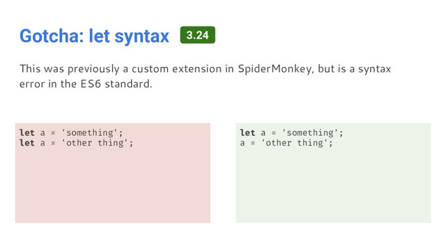 Gotcha: let syntax
let a = 'something';
let a = 'other thing';
let a = 'something';
a = 'other thing';
This was previously a custom extension in SpiderMonkey, but is a syntax
error in the ES6 standard.
3.24

