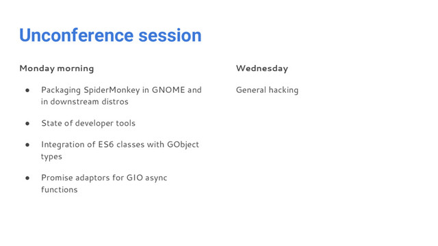 Unconference session
Monday morning
● Packaging SpiderMonkey in GNOME and
in downstream distros
● State of developer tools
● Integration of ES6 classes with GObject
types
● Promise adaptors for GIO async
functions
Wednesday
General hacking
