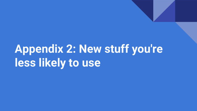 Appendix 2: New stuff you're
less likely to use
