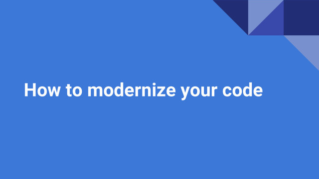 How to modernize your code
