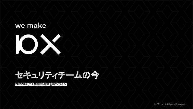 ©10X, Inc. All Rights Reserved.
セキュリティチームの今 
2022/08/31 開発共有会@オンライン
1
