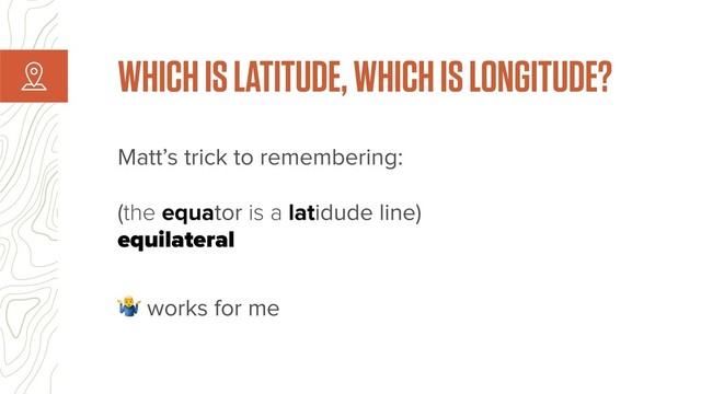 Matt’s trick to remembering:
 
(the equator is a latidude line)
equilateral
! works for me
WHICH IS LATITUDE, WHICH IS LONGITUDE?
