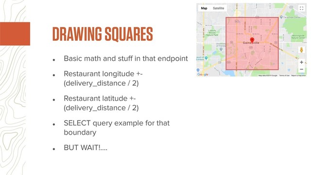 • Basic math and stuﬀ in that endpoint
• Restaurant longitude +-
(delivery_distance / 2)
• Restaurant latitude +-
(delivery_distance / 2)
• SELECT query example for that
boundary
• BUT WAIT!….
DRAWING SQUARES
