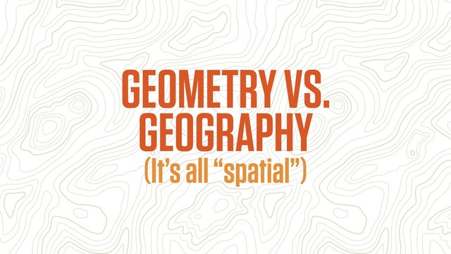 (It’s all “spatial”)
GEOMETRY VS.
GEOGRAPHY
