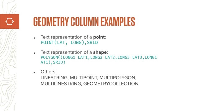 • Text representation of a point: 
POINT(LAT, LONG),SRID
• Text representation of a shape: 
POLYGON((LONG1 LAT1,LONG2 LAT2,LONG3 LAT3,LONG1
AT1),SRID)
• Others: 
LINESTRING, MULTIPOINT, MULTIPOLYGON,
MULTILINESTRING, GEOMETRYCOLLECTION
GEOMETRY COLUMN EXAMPLES
