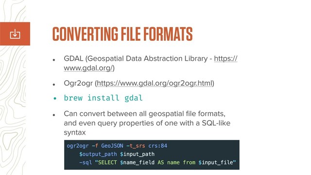• GDAL (Geospatial Data Abstraction Library - https://
www.gdal.org/)
• Ogr2ogr (https://www.gdal.org/ogr2ogr.html)
• brew install gdal
• Can convert between all geospatial ﬁle formats,
and even query properties of one with a SQL-like
syntax
CONVERTING FILE FORMATS
