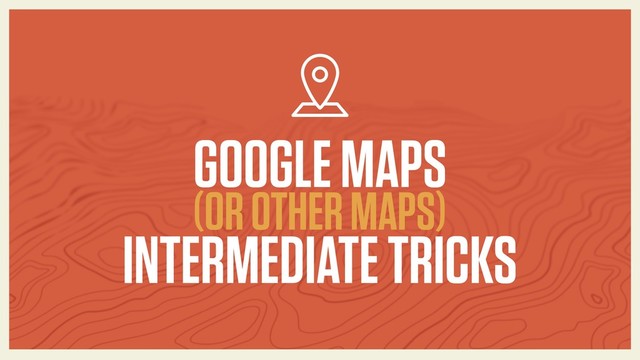 GOOGLE MAPS 
(OR OTHER MAPS)
INTERMEDIATE TRICKS
