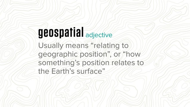 Usually means “relating to
geographic position”, or “how
something’s position relates to
the Earth’s surface”
geospatialadjective
