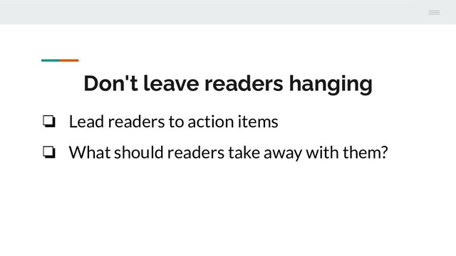 Don't leave readers hanging
❏ Lead readers to action items
❏ What should readers take away with them?
