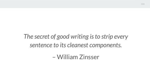 The secret of good writing is to strip every
sentence to its cleanest components.
– William Zinsser

