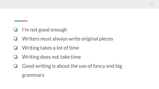 ❏ I'm not good enough
❏ Writers must always write original pieces
❏ Writing takes a lot of time
❏ Writing does not take time
❏ Good writing is about the use of fancy and big
grammars
