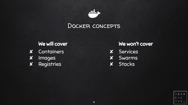Docker concepts
We will cover
✘ Containers
✘ Images
✘ Registries
6
We won’t cover
✘ Services
✘ Swarms
✘ Stacks
