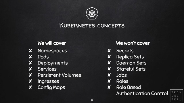 Kubernetes concepts
We will cover
✘ Namespaces
✘ Pods
✘ Deployments
✘ Services
✘ Persistent Volumes
✘ Ingresses
✘ Config Maps
8
We won’t cover
✘ Secrets
✘ Replica Sets
✘ Daemon Sets
✘ Stateful Sets
✘ Jobs
✘ Roles
✘ Role Based
Authentication Control
