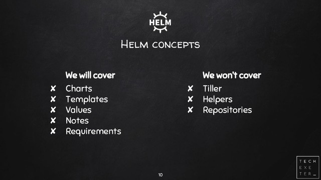 Helm concepts
We will cover
✘ Charts
✘ Templates
✘ Values
✘ Notes
✘ Requirements
10
We won’t cover
✘ Tiller
✘ Helpers
✘ Repositories
