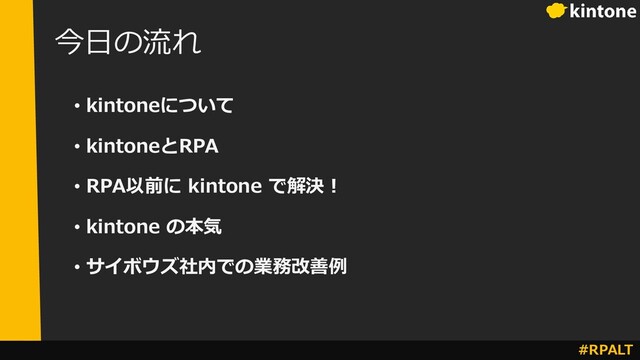 #RPALT
今⽇の流れ
• kintoneについて
• kintoneとRPA
• RPA以前に kintone で解決︕
• kintone の本気
• サイボウズ社内での業務改善例
