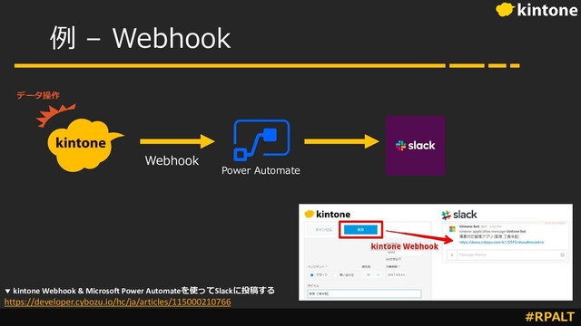 #RPALT
例 – Webhook
データ操作
Webhook
Power Automate
▼ kintone Webhook & Microsoft Power Automateを使ってSlackに投稿する
https://developer.cybozu.io/hc/ja/articles/115000210766
