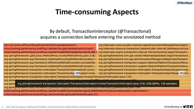 39 VictorRentea.ro
Join the European Software Crafters community at victorrentea.ro/community
Time-consuming Aspects
By default, TransacDonInterceptor (@TransacDonal)
acquires a connecDon before entering the annotated method
:382
:388
