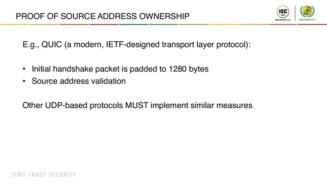 PROOF OF SOURCE ADDRESS OWNERSHIP
E.g., QUIC (a modern, IETF-designed transport layer protocol):
• Initial handshake packet is padded to 1280 bytes
• Source address validation
Other UDP-based protocols MUST implement similar measures
