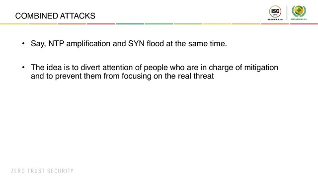 COMBINED ATTACKS
• Say, NTP amplification and SYN flood at the same time.
• The idea is to divert attention of people who are in charge of mitigation
and to prevent them from focusing on the real threat
